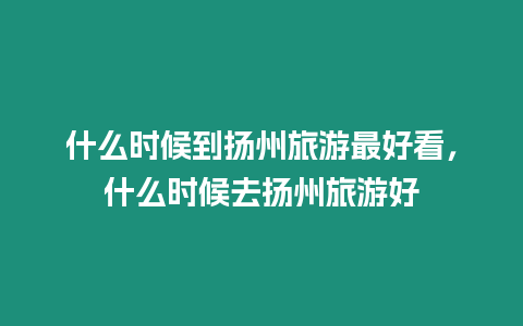 什么時候到揚州旅游最好看，什么時候去揚州旅游好