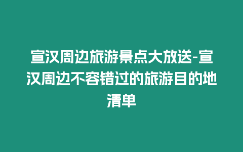 宣漢周邊旅游景點大放送-宣漢周邊不容錯過的旅游目的地清單