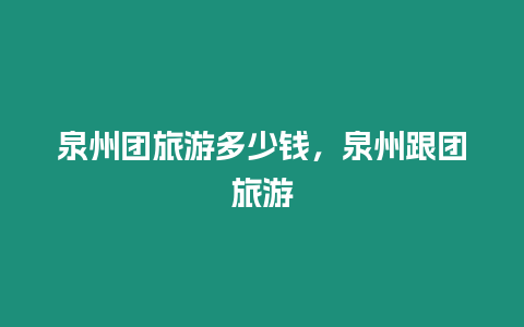 泉州團(tuán)旅游多少錢，泉州跟團(tuán)旅游