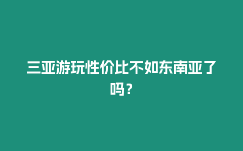 三亞游玩性價比不如東南亞了嗎？