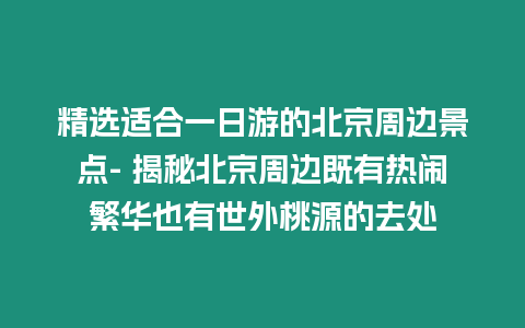 精選適合一日游的北京周邊景點- 揭秘北京周邊既有熱鬧繁華也有世外桃源的去處