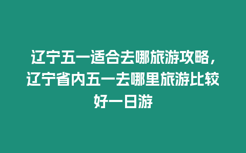 遼寧五一適合去哪旅游攻略，遼寧省內五一去哪里旅游比較好一日游