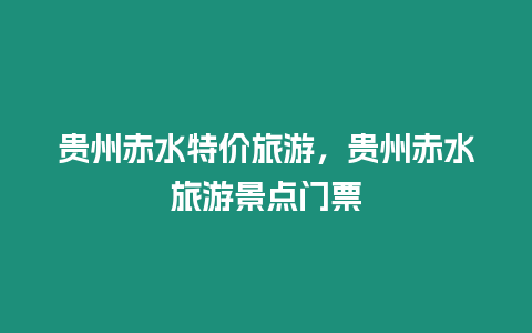 貴州赤水特價旅游，貴州赤水旅游景點門票