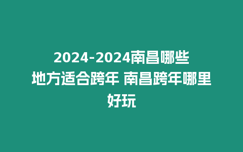 2024-2024南昌哪些地方適合跨年 南昌跨年哪里好玩