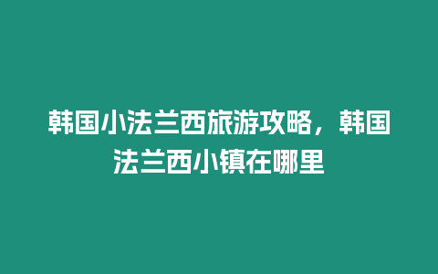 韓國(guó)小法蘭西旅游攻略，韓國(guó)法蘭西小鎮(zhèn)在哪里