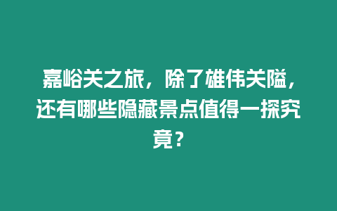 嘉峪關之旅，除了雄偉關隘，還有哪些隱藏景點值得一探究竟？