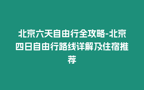 北京六天自由行全攻略-北京四日自由行路線詳解及住宿推薦