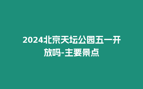 2024北京天壇公園五一開放嗎-主要景點