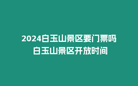 2024白玉山景區(qū)要門票嗎 白玉山景區(qū)開放時(shí)間