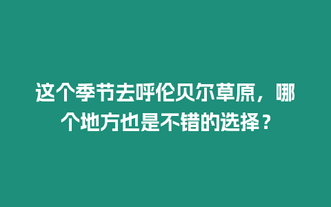 這個季節去呼倫貝爾草原，哪個地方也是不錯的選擇？