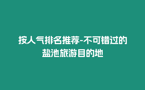 按人氣排名推薦-不可錯過的鹽池旅游目的地