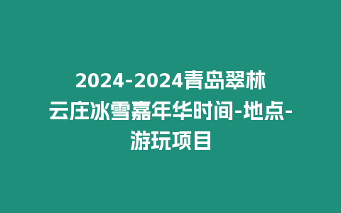 2024-2024青島翠林云莊冰雪嘉年華時間-地點-游玩項目