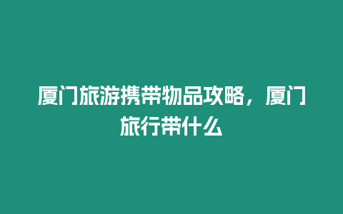 廈門旅游攜帶物品攻略，廈門旅行帶什么