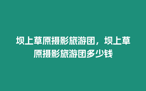 壩上草原攝影旅游團，壩上草原攝影旅游團多少錢