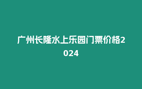 廣州長隆水上樂園門票價(jià)格2024