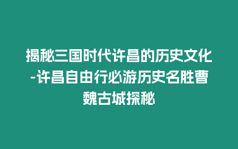 揭秘三國(guó)時(shí)代許昌的歷史文化-許昌自由行必游歷史名勝曹魏古城探秘