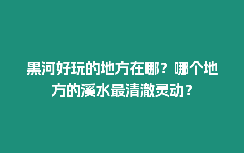 黑河好玩的地方在哪？哪個地方的溪水最清澈靈動？