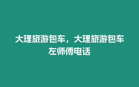 大理旅游包車，大理旅游包車左師傅電話