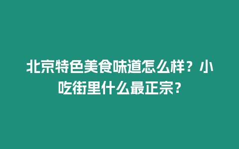 北京特色美食味道怎么樣？小吃街里什么最正宗？