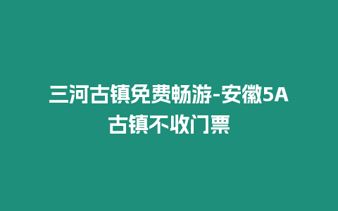 三河古鎮免費暢游-安徽5A古鎮不收門票