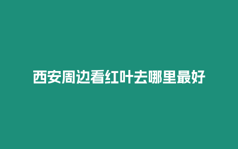 西安周邊看紅葉去哪里最好