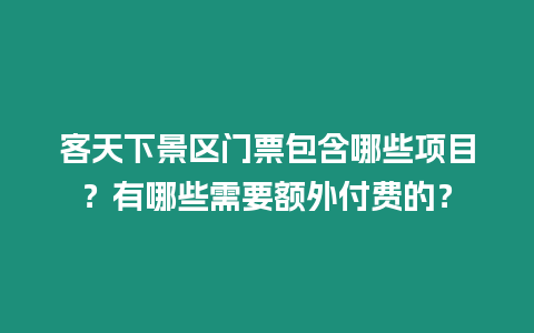 客天下景區門票包含哪些項目？有哪些需要額外付費的？