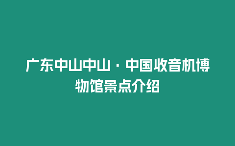 廣東中山中山·中國收音機(jī)博物館景點(diǎn)介紹