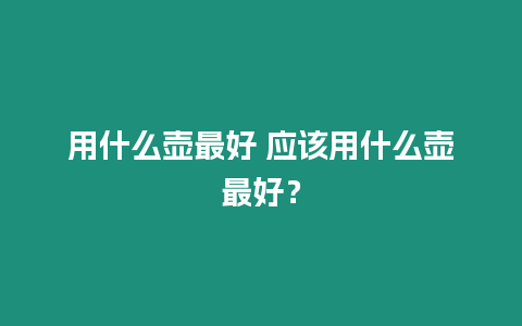 用什么壺最好 應該用什么壺最好？