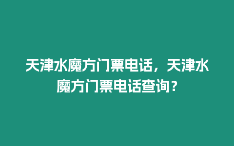 天津水魔方門票電話，天津水魔方門票電話查詢？