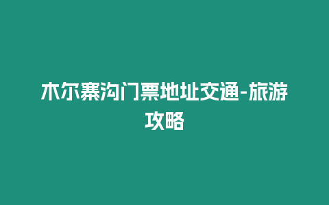 木爾寨溝門票地址交通-旅游攻略