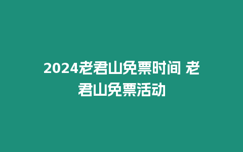 2024老君山免票時(shí)間 老君山免票活動(dòng)