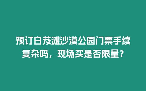 預訂白芨灘沙漠公園門票手續復雜嗎，現場買是否限量？