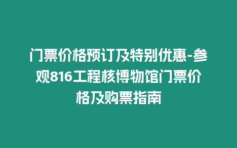 門票價格預訂及特別優惠-參觀816工程核博物館門票價格及購票指南