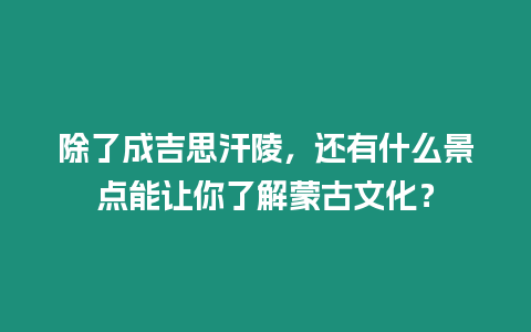 除了成吉思汗陵，還有什么景點能讓你了解蒙古文化？