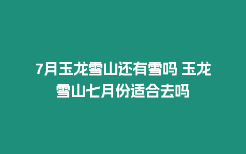 7月玉龍雪山還有雪嗎 玉龍雪山七月份適合去嗎