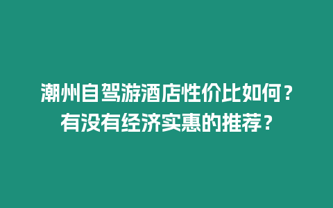 潮州自駕游酒店性價比如何？有沒有經濟實惠的推薦？