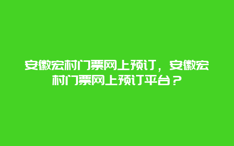 安徽宏村門票網(wǎng)上預(yù)訂，安徽宏村門票網(wǎng)上預(yù)訂平臺(tái)？