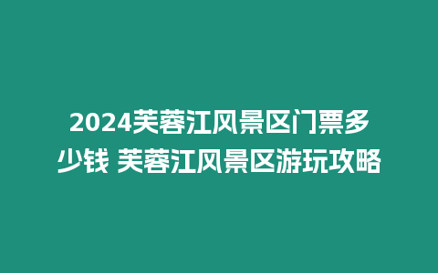 2024芙蓉江風景區門票多少錢 芙蓉江風景區游玩攻略