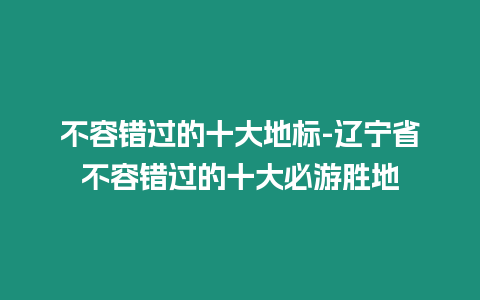 不容錯過的十大地標-遼寧省不容錯過的十大必游勝地