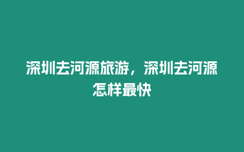 深圳去河源旅游，深圳去河源怎樣最快