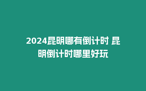 2024昆明哪有倒計時 昆明倒計時哪里好玩