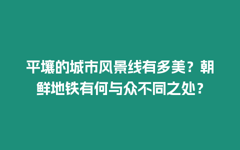 平壤的城市風景線有多美？朝鮮地鐵有何與眾不同之處？