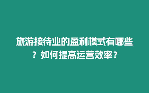 旅游接待業的盈利模式有哪些？如何提高運營效率？