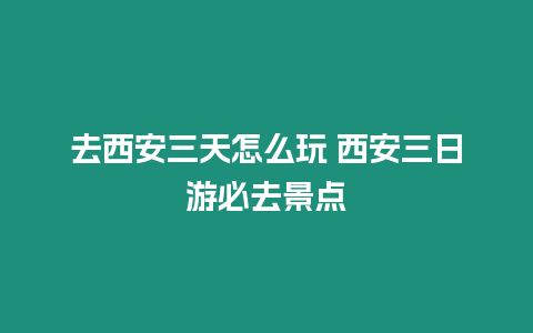 去西安三天怎么玩 西安三日游必去景點