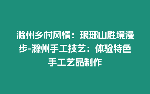 滁州鄉(xiāng)村風(fēng)情：瑯琊山勝境漫步-滁州手工技藝：體驗(yàn)特色手工藝品制作