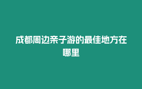 成都周邊親子游的最佳地方在哪里