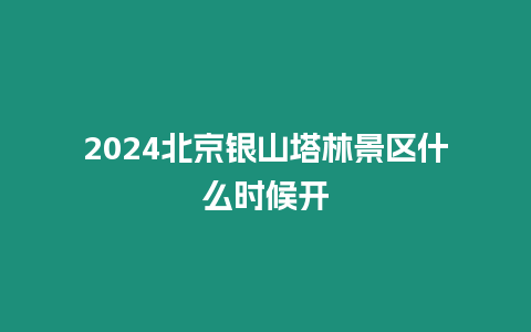 2024北京銀山塔林景區什么時候開