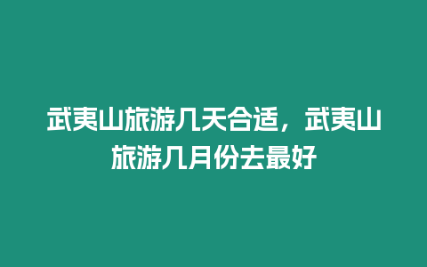 武夷山旅游幾天合適，武夷山旅游幾月份去最好