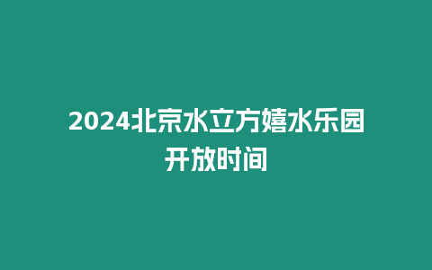 2024北京水立方嬉水樂園開放時間