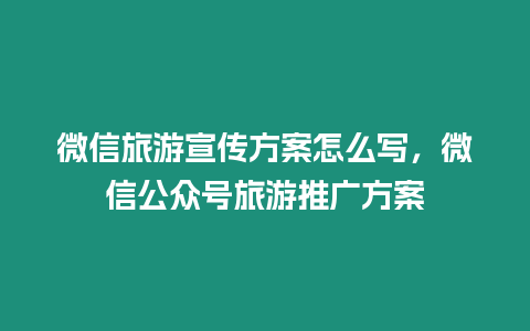 微信旅游宣傳方案怎么寫，微信公眾號旅游推廣方案